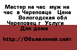 Мастер на час (муж на час) в Череповце › Цена ­ 500 - Вологодская обл., Череповец г. Услуги » Для дома   